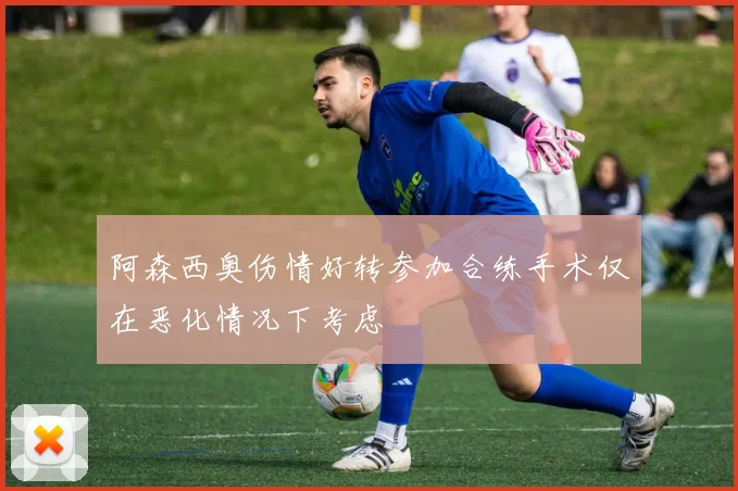 阿森西奥伤情好转参加合练手术仅在恶化情况下考虑
