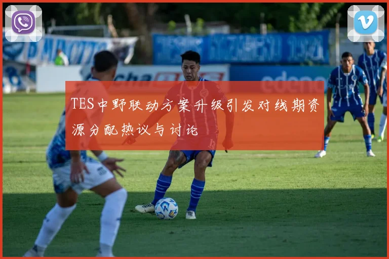 TES中野联动方案升级引发对线期资源分配热议与讨论