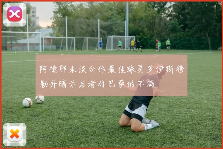 阿德耶米谈合作最佳球员罗伊斯穆勒并暗示后者对巴萨的不满