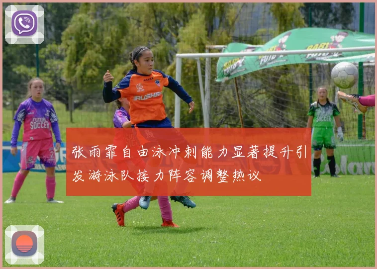张雨霏自由泳冲刺能力显著提升引发游泳队接力阵容调整热议