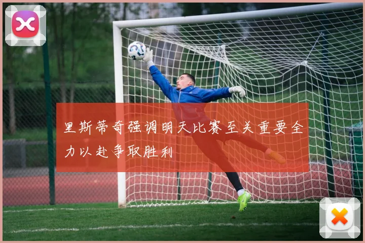 里斯蒂奇强调明天比赛至关重要全力以赴争取胜利