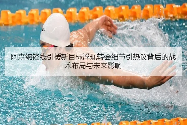 阿森纳锋线引援新目标浮现转会细节引热议背后的战术布局与未来影响