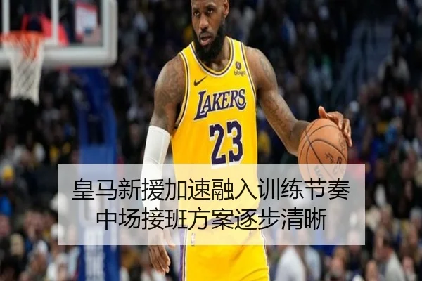 皇马新援加速融入训练节奏 中场接班方案逐步清晰