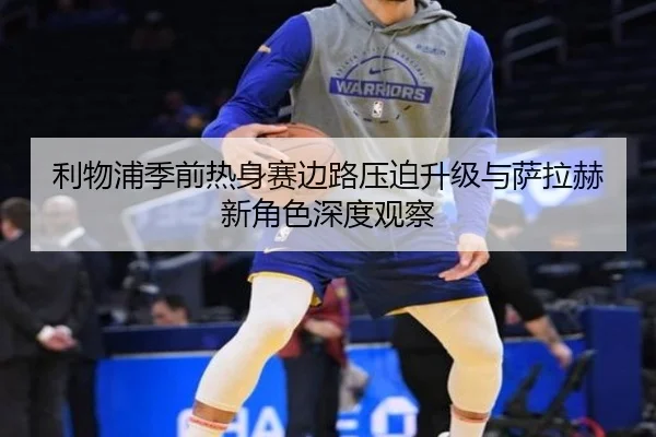 利物浦季前热身赛边路压迫升级与萨拉赫新角色深度观察