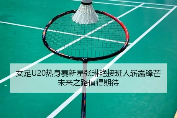 女足U20热身赛新星张琳艳接班人崭露锋芒未来之路值得期待